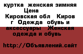 куртка  женская зимняя › Цена ­ 1 800 - Кировская обл., Киров г. Одежда, обувь и аксессуары » Женская одежда и обувь   